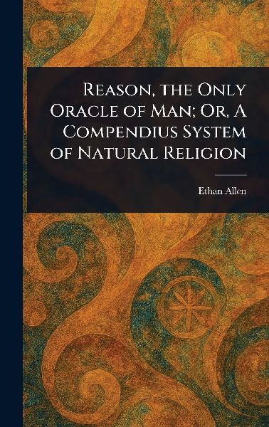 Reason, the Only Oracle of Man; Or, A Compendius System of Nat...