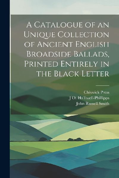 A Catalogue of an Unique Collection of Ancient English Broadsi...