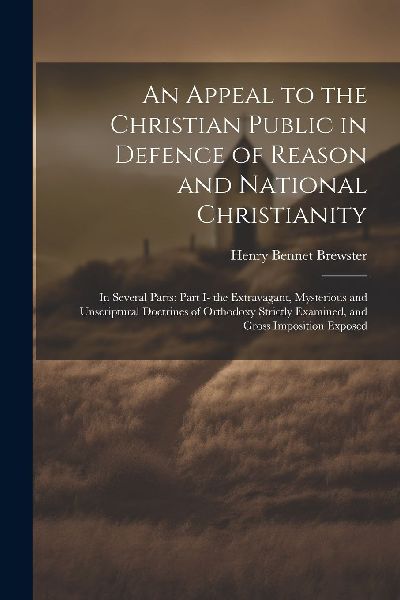 An Appeal to the Christian Public in Defence of Reason and Nat...