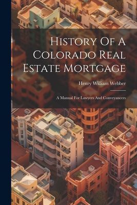 History Of A Colorado Real Estate Mortgage: A Manual For Lawye...