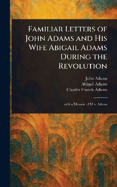 Familiar Letters of John Adams and His Wife Abigail Adams Duri...