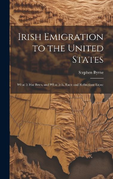 Irish Emigration to the United States: What it has Been, and W...