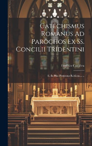 Catechismus Romanus Ad Parochos Ex Ss. Concilii Tridentini: Et...