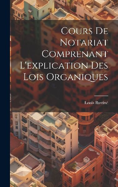 Cours De Notariat Comprenant L'explication Des Lois Organ...
