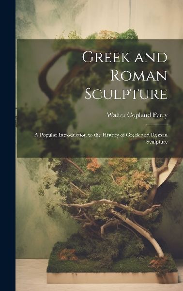 Greek and Roman Sculpture: A Popular Introduction to the Histo...