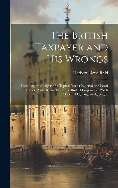 The British Taxpayer and His Wrongs: Including an Analysis of ...