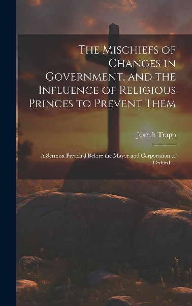 The Mischiefs of Changes in Government, and the Influence of R...
