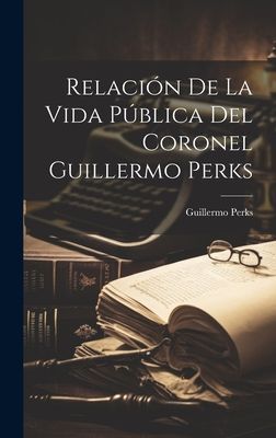 Relación De La Vida Pública Del Coronel Guillermo Perks