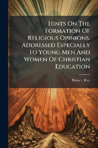 Hints On The Formation Of Religious Opinions. Addressed Especi...