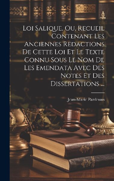 Loi Salique, Ou, Recueil Contenant Les Anciennes Redactions De...