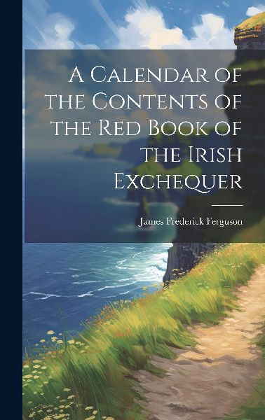A Calendar of the Contents of the Red Book of the Irish Exchequer