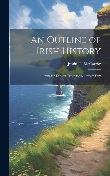 An Outline of Irish History: From the Earliest Times to the Pr...