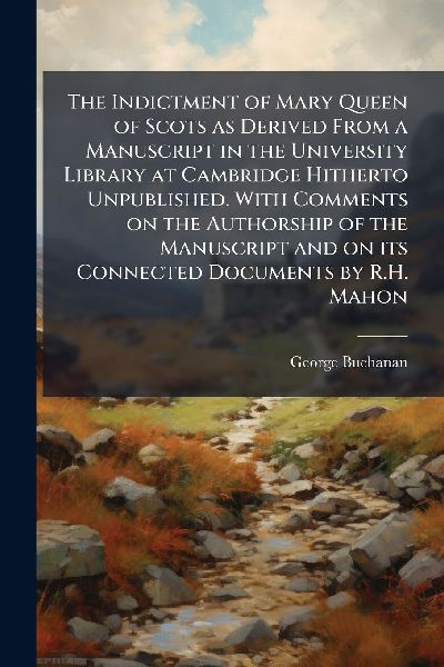 The Indictment of Mary Queen of Scots as Derived From a Manusc...