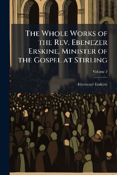 The Whole Works of the Rev. Ebenezer Erskine, Minister of the ...