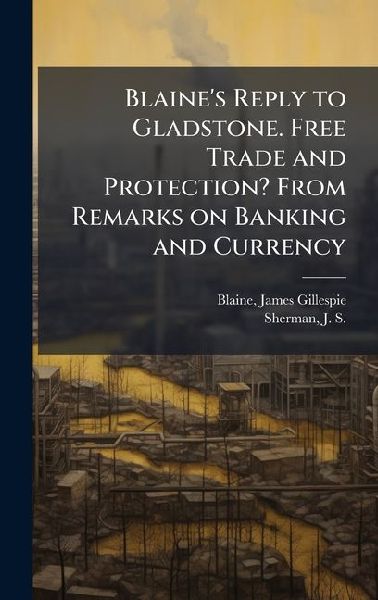 Blaine's Reply to Gladstone. Free Trade and Protection? F...