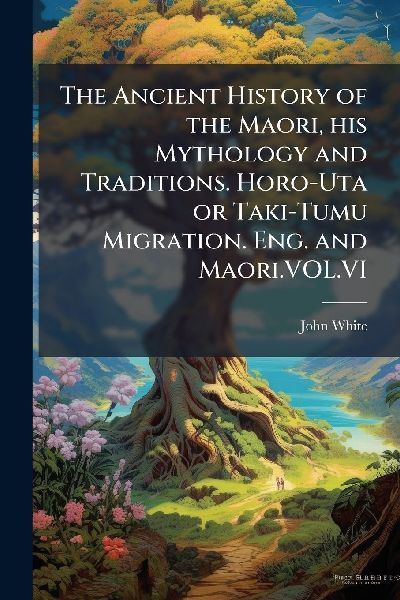 The Ancient History of the Maori, his Mythology and Traditions...