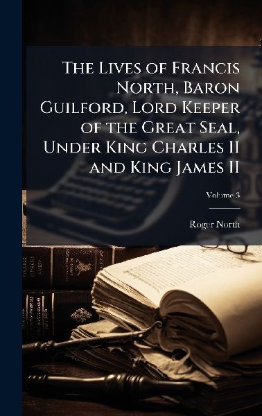 The Lives of Francis North, Baron Guilford, Lord Keeper of the...