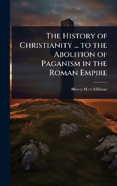 The History of Christianity ... to the Abolition of Paganism i...