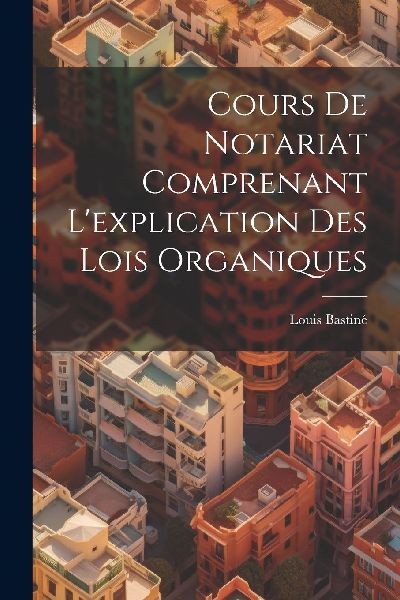 Cours De Notariat Comprenant L'explication Des Lois Organ...