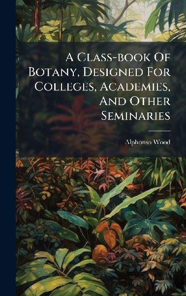 A Class-book Of Botany, Designed For Colleges, Academies, And ...