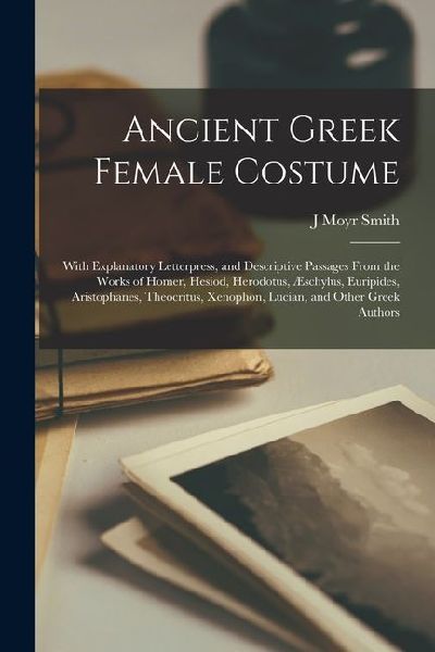 Ancient Greek Female Costume: With Explanatory Letterpress, an...