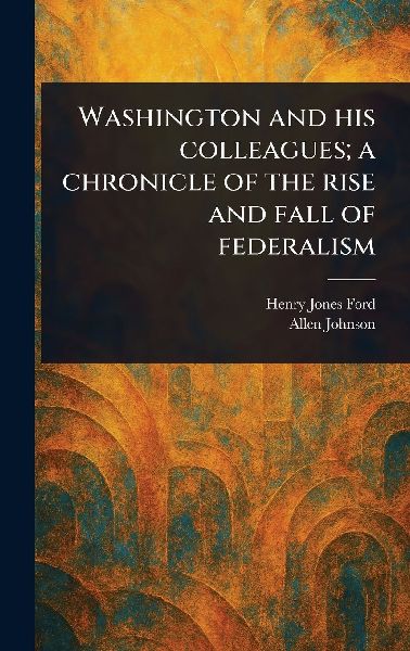 Washington and His Colleagues; a Chronicle of the Rise and Fal...