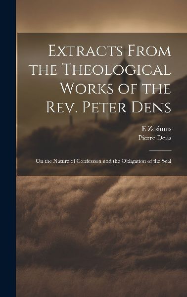 Extracts From the Theological Works of the Rev. Peter Dens: On...