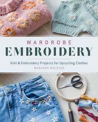 Wardrobe Embroidery: Knit & Embroidery Projects for Upcycl...