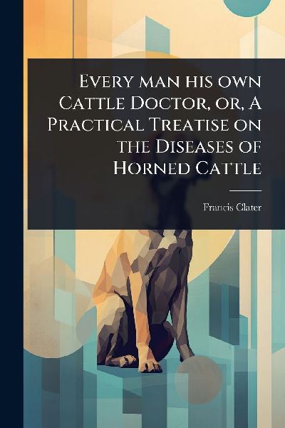Every man his own Cattle Doctor, or, A Practical Treatise on t...