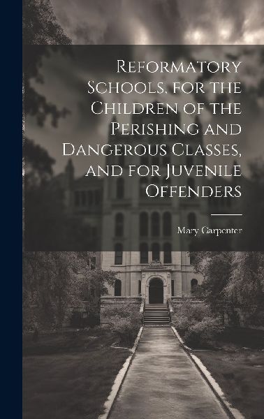 Reformatory Schools, for the Children of the Perishing and Dan...