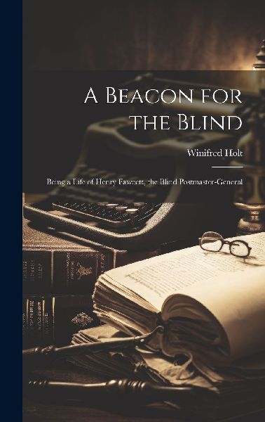 A Beacon for the Blind: Being a Life of Henry Fawcett, the Bli...