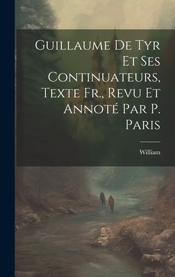 Guillaume De Tyr Et Ses Continuateurs, Texte Fr., Revu Et Anno...
