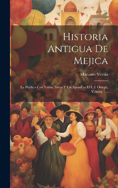 Historia Antigua De Mejica: La Publica Con Varias Notas Y Un A...