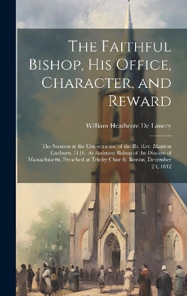 The Faithful Bishop, His Office, Character, and Reward: The Se...