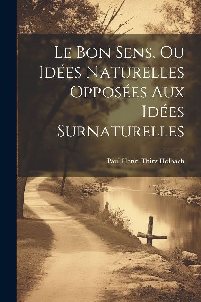 Le Bon Sens, Ou Idées Naturelles Opposées Aux Idées Surnatu...