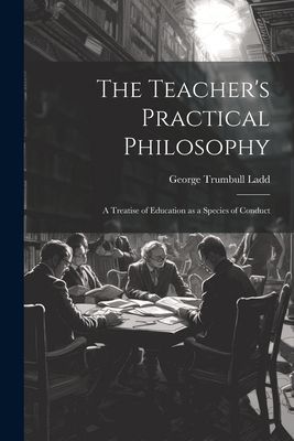The Teacher's Practical Philosophy: A Treatise of Educati...