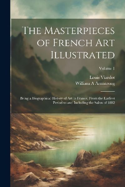 The Masterpieces of French art Illustrated: Being a Biographic...