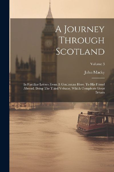 A Journey Through Scotland: In Familiar Letters From A Gentlem...