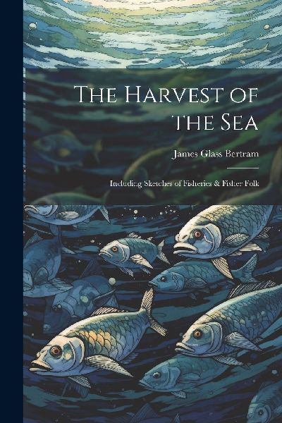 The Harvest of the Sea: Including Sketches of Fisheries & ...