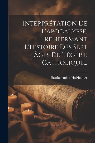 Interprétation De L'apocalypse, Renfermant L'histoi...