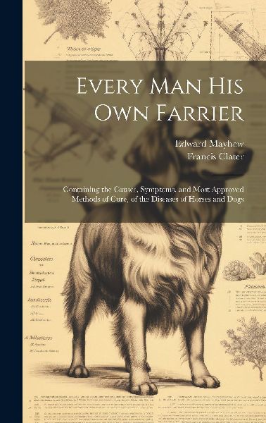 Every Man His Own Farrier: Containing the Causes, Symptoms, an...