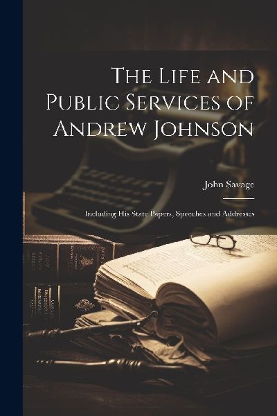 The Life and Public Services of Andrew Johnson: Including His ...