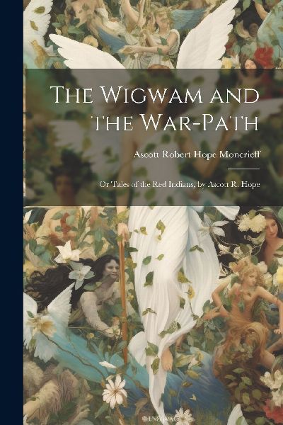 The Wigwam and the War-Path: Or Tales of the Red Indians, by A...
