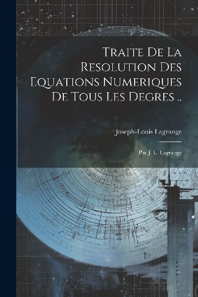 Traite De La Resolution Des Equations Numeriques De Tous Les D...