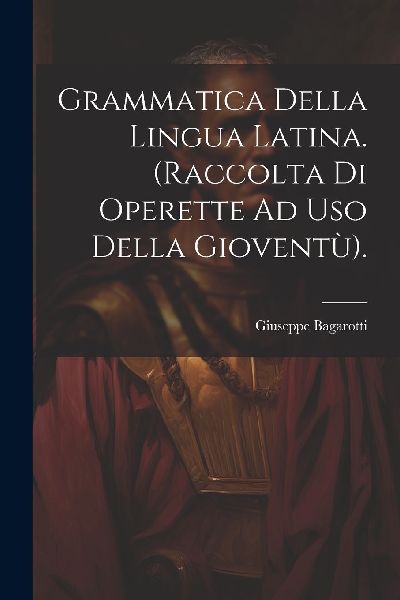 Grammatica Della Lingua Latina. (Raccolta Di Operette Ad Uso D...
