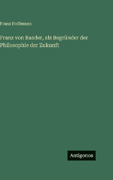 Franz von Baader, als Begründer der Philosophie der Zukunft