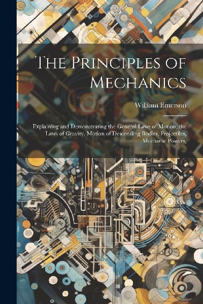 The Principles of Mechanics: Explaining and Demonstrating the ...