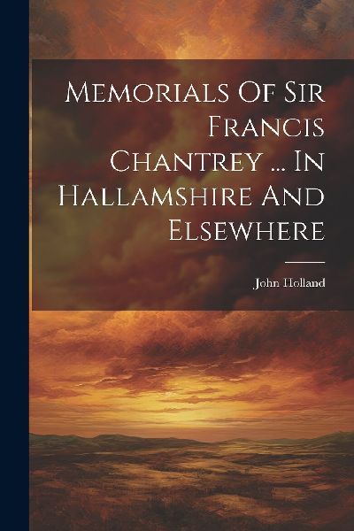 Memorials Of Sir Francis Chantrey ... In Hallamshire And Elsew...