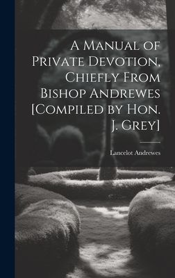 A Manual of Private Devotion, Chiefly From Bishop Andrewes [Co...