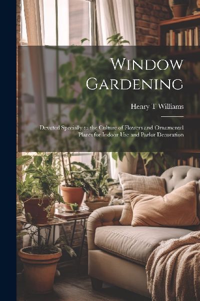 Window Gardening: Devoted Specially to the Culture of Flowers ...
